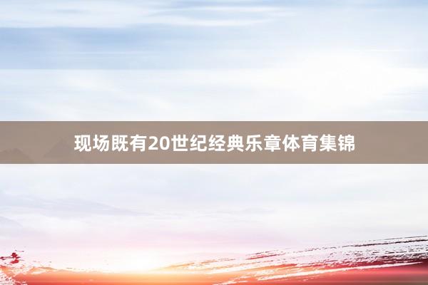 现场既有20世纪经典乐章体育集锦