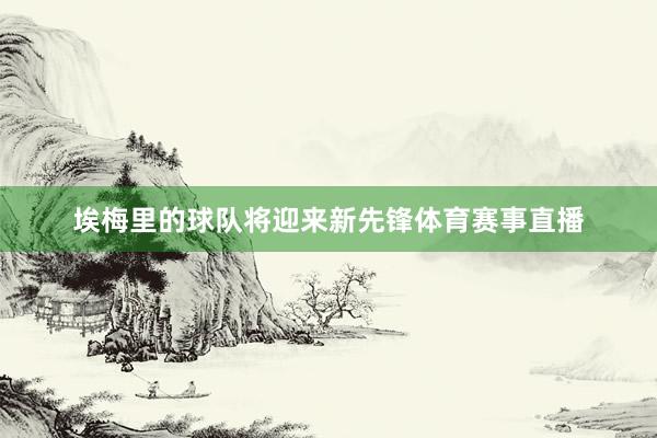 埃梅里的球队将迎来新先锋体育赛事直播