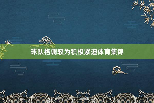 球队格调较为积极紧迫体育集锦