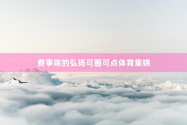 费事端的弘扬可圈可点体育集锦