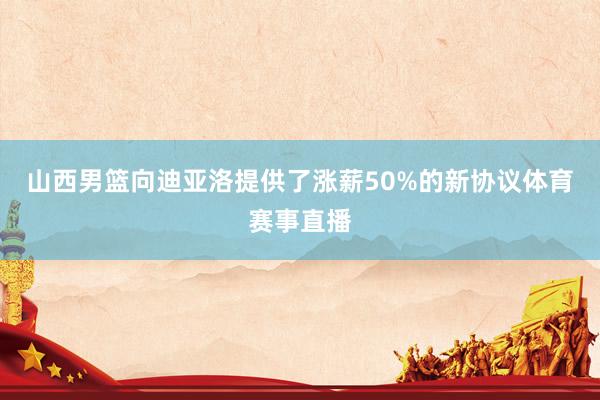 山西男篮向迪亚洛提供了涨薪50%的新协议体育赛事直播