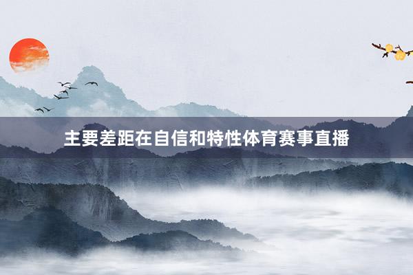 主要差距在自信和特性体育赛事直播