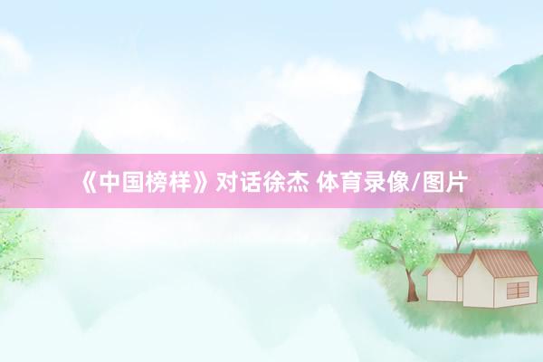 《中国榜样》对话徐杰 体育录像/图片