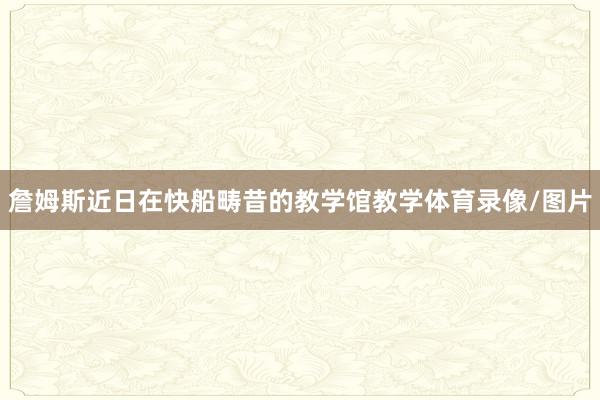 詹姆斯近日在快船畴昔的教学馆教学体育录像/图片