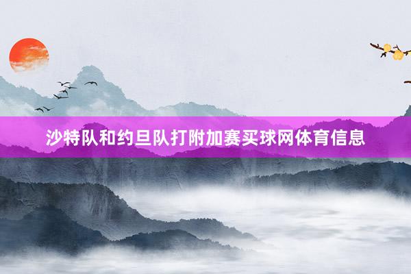 沙特队和约旦队打附加赛买球网体育信息