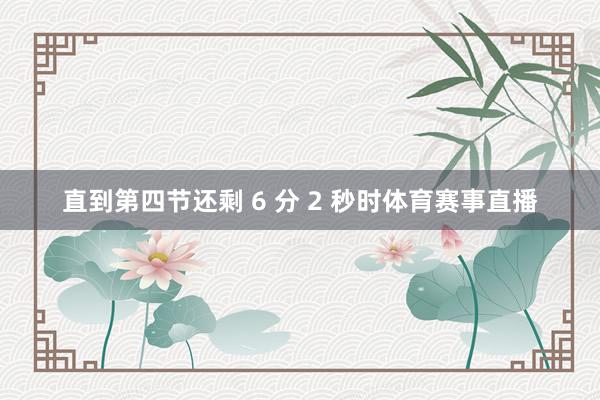 直到第四节还剩 6 分 2 秒时体育赛事直播