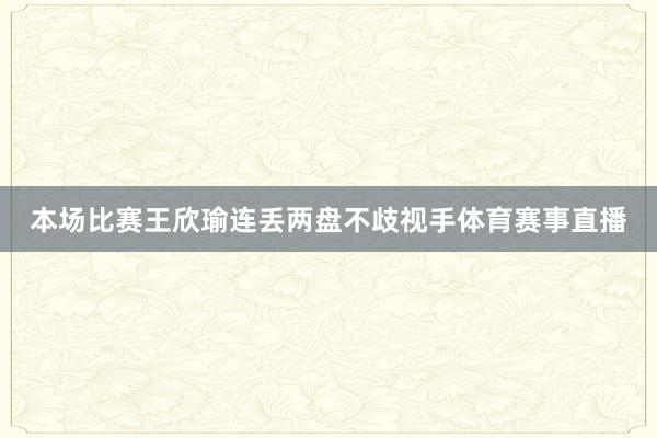 本场比赛王欣瑜连丢两盘不歧视手体育赛事直播
