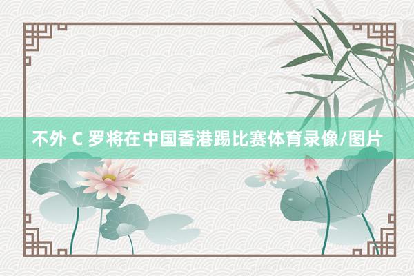不外 C 罗将在中国香港踢比赛体育录像/图片