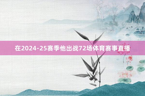在2024-25赛季他出战72场体育赛事直播