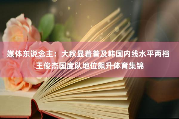 媒体东说念主：大秋显着普及韩国内线水平两档 王俊杰国度队地位飙升体育集锦