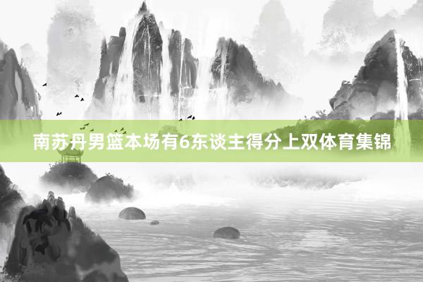 南苏丹男篮本场有6东谈主得分上双体育集锦