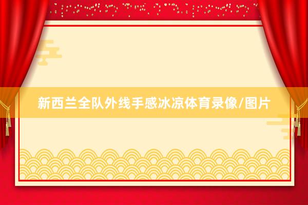 新西兰全队外线手感冰凉体育录像/图片