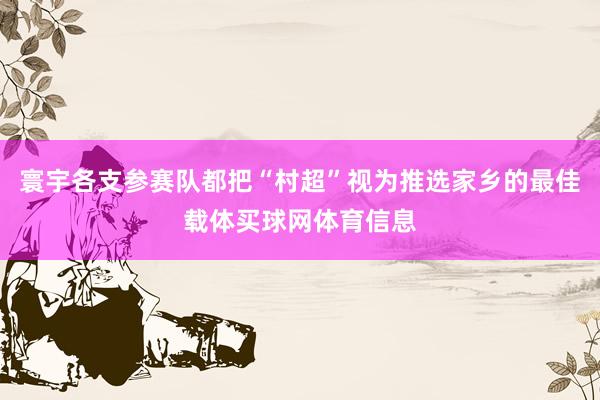寰宇各支参赛队都把“村超”视为推选家乡的最佳载体买球网体育信息