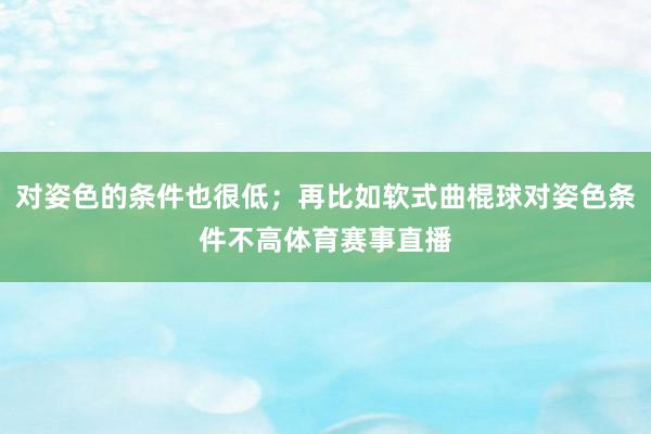 对姿色的条件也很低；再比如软式曲棍球对姿色条件不高体育赛事直播
