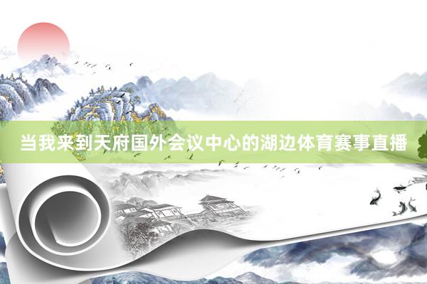 当我来到天府国外会议中心的湖边体育赛事直播