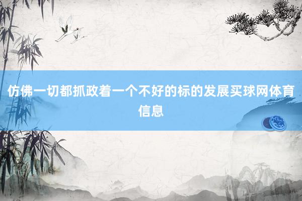 仿佛一切都抓政着一个不好的标的发展买球网体育信息