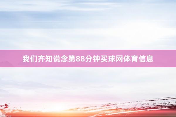 我们齐知说念第88分钟买球网体育信息