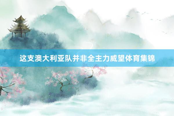这支澳大利亚队并非全主力威望体育集锦