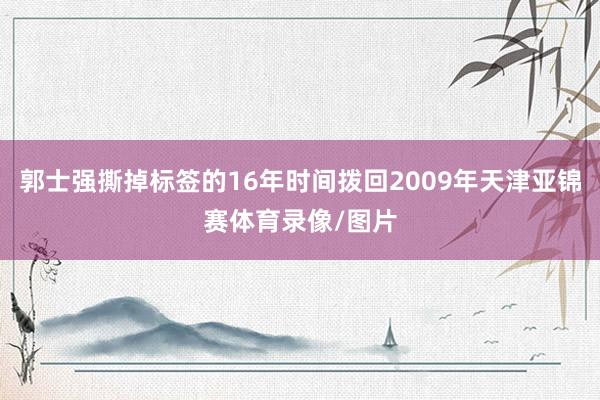 郭士强撕掉标签的16年时间拨回2009年天津亚锦赛体育录像/图片
