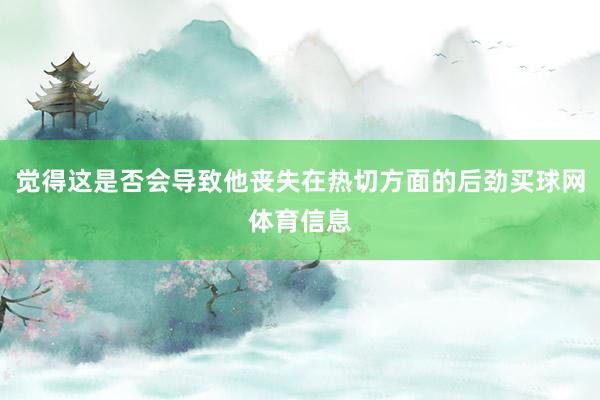 觉得这是否会导致他丧失在热切方面的后劲买球网体育信息
