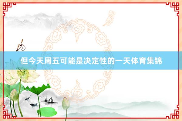 但今天周五可能是决定性的一天体育集锦