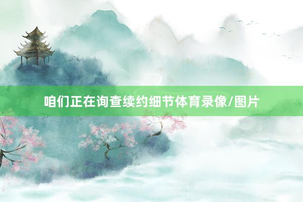咱们正在询查续约细节体育录像/图片