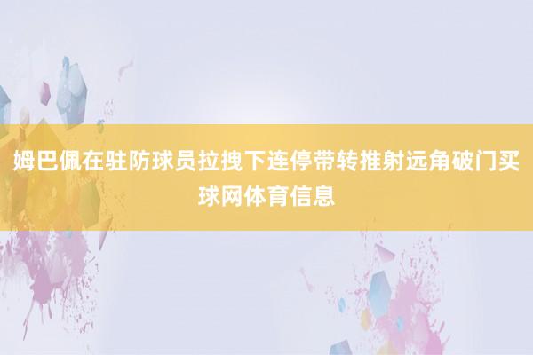 姆巴佩在驻防球员拉拽下连停带转推射远角破门买球网体育信息