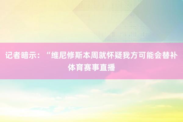记者暗示：“维尼修斯本周就怀疑我方可能会替补体育赛事直播