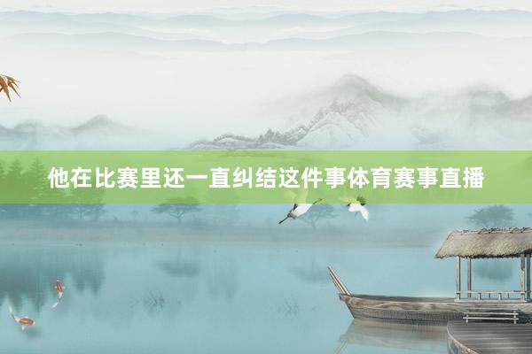 他在比赛里还一直纠结这件事体育赛事直播