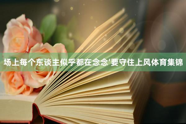 场上每个东谈主似乎都在念念‘要守住上风体育集锦