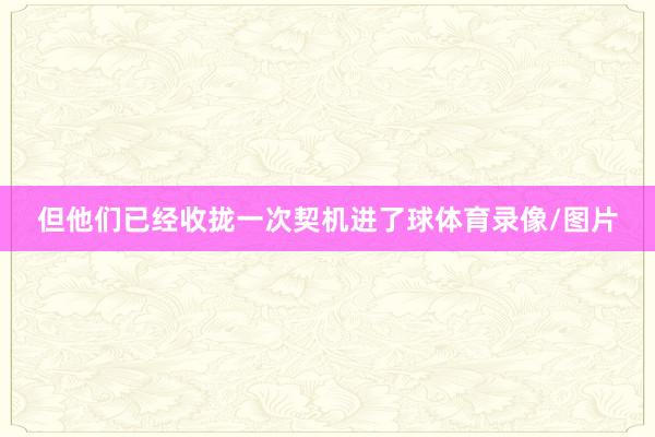 但他们已经收拢一次契机进了球体育录像/图片