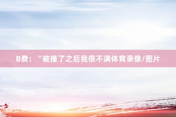B费：“被撞了之后我很不满体育录像/图片