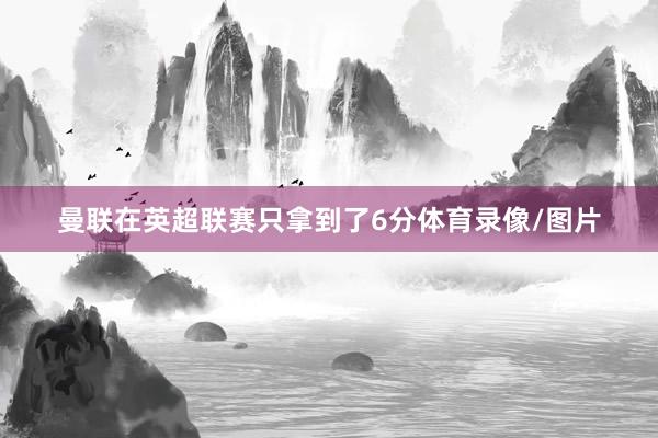 曼联在英超联赛只拿到了6分体育录像/图片