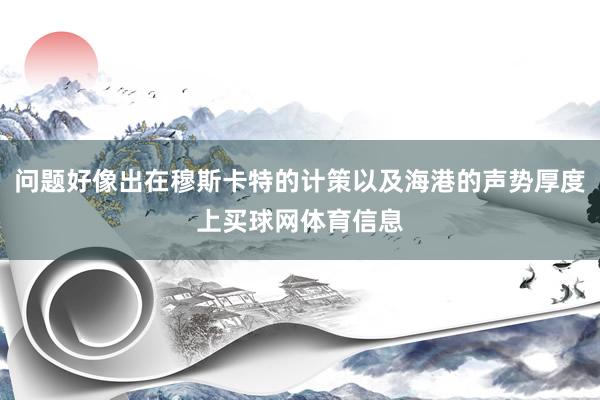 问题好像出在穆斯卡特的计策以及海港的声势厚度上买球网体育信息