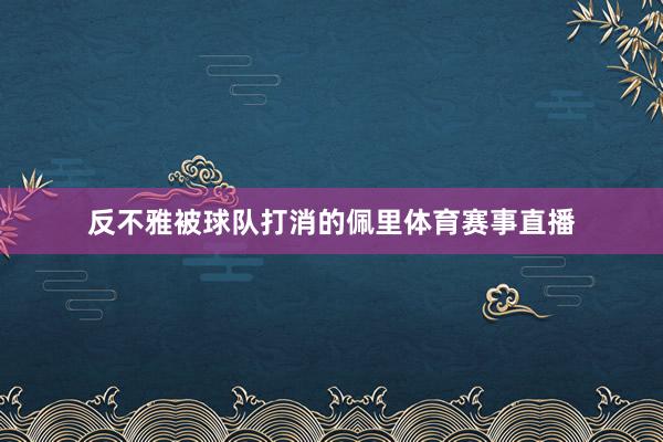 反不雅被球队打消的佩里体育赛事直播