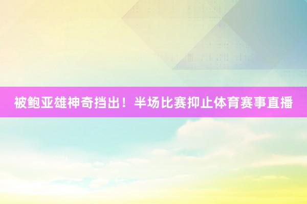 被鲍亚雄神奇挡出！半场比赛抑止体育赛事直播