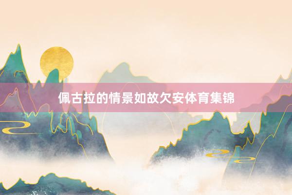 佩古拉的情景如故欠安体育集锦