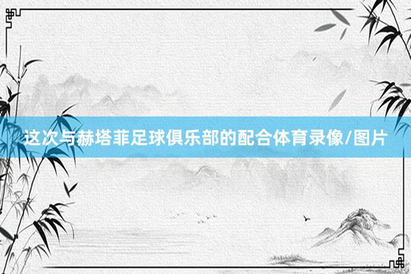 这次与赫塔菲足球俱乐部的配合体育录像/图片