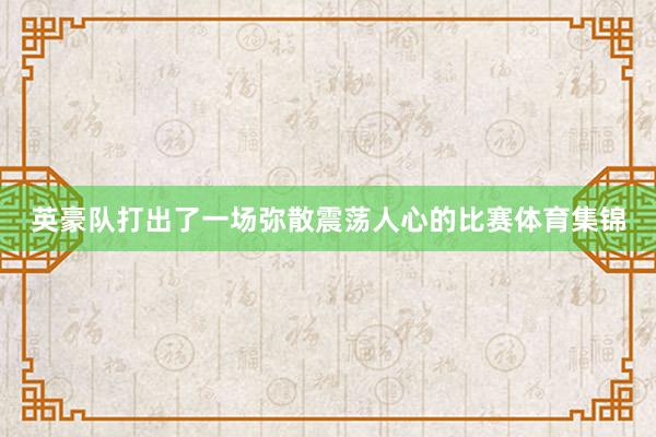 英豪队打出了一场弥散震荡人心的比赛体育集锦
