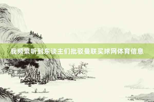 我频繁听到东谈主们批驳曼联买球网体育信息