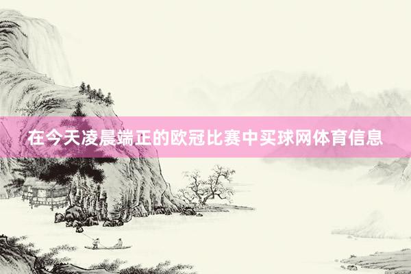 在今天凌晨端正的欧冠比赛中买球网体育信息