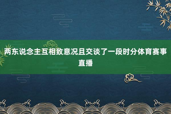 两东说念主互相致意况且交谈了一段时分体育赛事直播