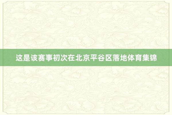 这是该赛事初次在北京平谷区落地体育集锦