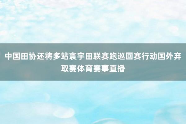 中国田协还将多站寰宇田联赛跑巡回赛行动国外弃取赛体育赛事直播
