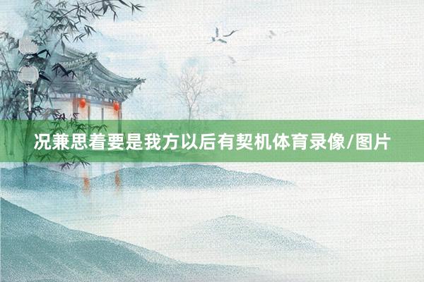 况兼思着要是我方以后有契机体育录像/图片