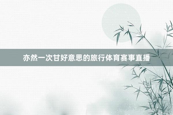 亦然一次甘好意思的旅行体育赛事直播