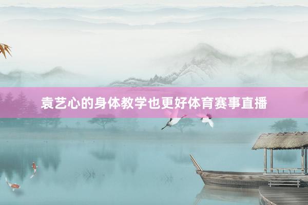 袁艺心的身体教学也更好体育赛事直播