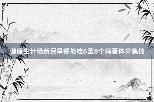 健康生计杨新民早餐能吃6至8个鸡蛋体育集锦