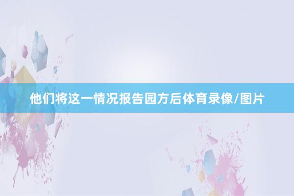 他们将这一情况报告园方后体育录像/图片