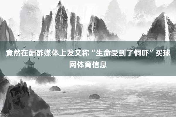 竟然在酬酢媒体上发文称“生命受到了恫吓”买球网体育信息